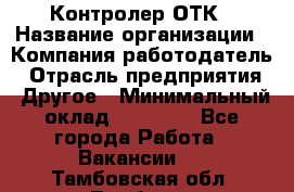 Контролер ОТК › Название организации ­ Компания-работодатель › Отрасль предприятия ­ Другое › Минимальный оклад ­ 25 700 - Все города Работа » Вакансии   . Тамбовская обл.,Тамбов г.